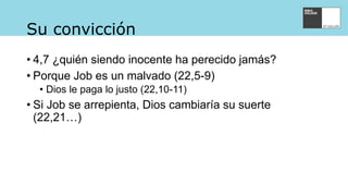 Su convicción
• 4,7 ¿quién siendo inocente ha perecido jamás?
• Porque Job es un malvado (22,5-9)
• Dios le paga lo justo (22,10-11)
• Si Job se arrepienta, Dios cambiaría su suerte
(22,21…)
 