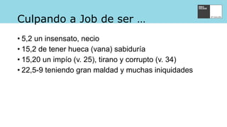 Culpando a Job de ser …
• 5,2 un insensato, necio
• 15,2 de tener hueca (vana) sabiduría
• 15,20 un impío (v. 25), tirano y corrupto (v. 34)
• 22,5-9 teniendo gran maldad y muchas iniquidades
 