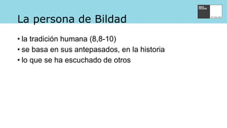 La persona de Bildad
• la tradición humana (8,8-10)
• se basa en sus antepasados, en la historia
• lo que se ha escuchado de otros
 