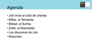 Agenda
• Job inicia el ciclo de charlas
• Elifaz, el Temanita
• Bildad, el Suhita
• Zofar, el Naamatita
• Los discursos de Job
• Resumen
 