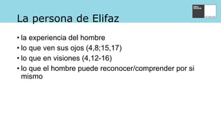 La persona de Elifaz
• la experiencia del hombre
• lo que ven sus ojos (4,8;15,17)
• lo que en visiones (4,12-16)
• lo que el hombre puede reconocer/comprender por si
mismo
 