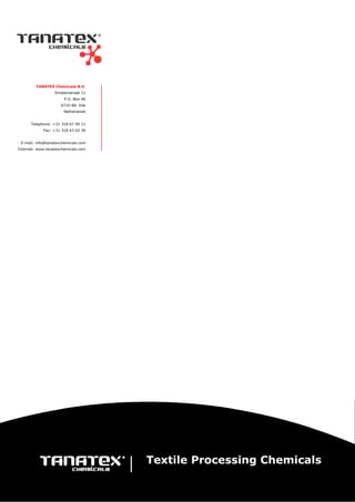 Textile Processing Chemicals
TANATEX Chemicals B.V.
Einsteinstraat 11
P.O. Box 46
6710 BA Ede
Netherlands
Telephone: +31 318 67 90 11
Fax: +31 318 63 02 36
E-mail: info@tanatexchemicals.com
Internet: www.tanatexchemicals.com
 