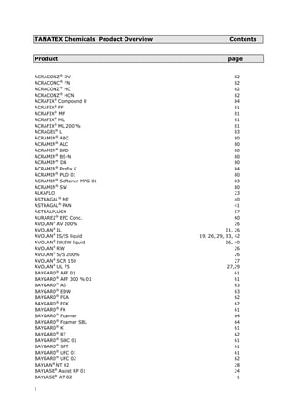 TANATEX Chemicals Product Overview Contents
Product page
ACRACONZ®
DV 82
ACRACONC®
FN 82
ACRACONZ®
HC 82
ACRACONZ®
HCN 82
ACRAFIX®
Compound U 84
ACRAFIX®
FF 81
ACRAFIX®
MF 81
ACRAFIX®
ML 81
ACRAFIX®
ML 200 % 81
ACRAGEL®
L 83
ACRAMIN®
ABC 80
ACRAMIN®
ALC 80
ACRAMIN®
BPD 80
ACRAMIN®
BS-N 80
ACRAMIN®
DB 80
ACRAMIN®
Prefix K 84
ACRAMIN®
PUD 01 80
ACRAMIN®
Softener MPG 01 83
ACRAMIN®
SW 80
ALKAFLO 23
ASTRAGAL®
ME 40
ASTRAGAL®
PAN 41
ASTRALPLUSH 57
AURAREZ®
EFC Conc. 60
AVOLAN®
AV 200% 26
AVOLAN®
IL 21, 26
AVOLAN®
IS/IS liquid 19, 26, 29, 33, 42
AVOLAN®
IW/IW liquid 26, 40
AVOLAN®
RW 26
AVOLAN®
S/S 200% 26
AVOLAN®
SCN 150 27
AVOLAN®
UL 75 27,29
BAYGARD®
AFF 01 61
BAYGARD®
AFF 300 % 01 61
BAYGARD®
AS 63
BAYGARD®
EDW 63
BAYGARD®
FCA 62
BAYGARD®
FCK 62
BAYGARD®
FK 61
BAYGARD®
Foamer 64
BAYGARD®
Foamer SBL 64
BAYGARD®
K 61
BAYGARD®
RT 62
BAYGARD®
SOC 01 61
BAYGARD®
SPT 61
BAYGARD®
UFC 01 61
BAYGARD®
UFC 02 62
BAYLAN®
NT 02 28
BAYLASE®
Assist RP 01 24
BAYLASE®
AT 02 1
I
 