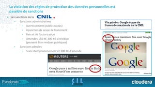 La violation des règles de protection des données personnelles estpassible de sanctions 
Les sanctions de la 
•Sanctions administratives 
•Avertissement (public ou pas) 
•Injonction de cesser le traitement 
•Retrait de l’autorisation 
•Amendes 150 K€-300 K€si récidive (peuvent être rendues publiques) 
•Sanctions pénales 
•5 ans d’emprisonnement et 300 K€d’amende  