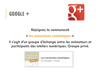 GOOGLE +
Rejoignez la communauté
« les excursions numériques ».

Il s’agit d’un groupe d'échange entre les animateurs et
participants des ateliers numériques. Groupe privé.

 
