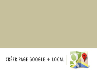 CRÉER PAGE GOOGLE + LOCAL

 