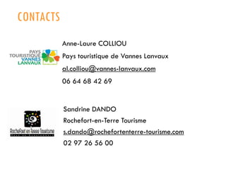 CONTACTS
Anne-Laure COLLIOU
Pays touristique de Vannes Lanvaux

al.colliou@vannes-lanvaux.com
06 64 68 42 69

Sandrine DANDO
Rochefort-en-Terre Tourisme
s.dando@rochefortenterre-tourisme.com
02 97 26 56 00

 