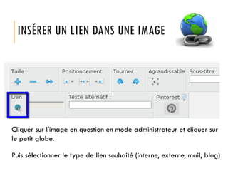 INSÉRER UN LIEN DANS UNE IMAGE

Cliquer sur l'image en question en mode administrateur et cliquer sur
le petit globe.
Puis sélectionner le type de lien souhaité (interne, externe, mail, blog)

 