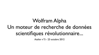 Wolfram Alpha
Un moteur de recherche de données
   scientiﬁques révolutionnaire...
          Atelier n°5 - 23 octobre 2012
 