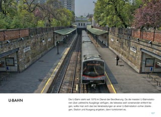 Die U-Bahn steht seit 1978 im Dienst der Bevölkerung. Da die meisten U-Bahnstatio-
nen über zahlreiche Ausgänge verfügen, die teilweise weit voneinander entfernt lie-
gen, sollte man sich das bei Verabredungen an einer U-Bahnstation vorher überle-
gen, Station und Ausgang angeben, dann funktioniert es.
107
U-BAHN
 