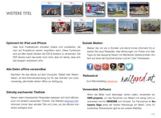 WEITERE TITEL
144
Viele AuVi Publikationen enthalten Videos und Landkarten, die
man auf Knopfdruck extrem vergrößern kann. Diese Funktionen
sind auf allen Apple Geräten (ab iOS 9) bestens zu verwenden. Die
PDF-Version kann das leider noch nicht, aber ich denke, dass sich
das langsam verbessern wird.
Optimiert für iPad und iPhone
Alle Daten ofﬂine verwendbar
Nachdem Sie das eBook auf dem Computer, Tablett oder Telefon
haben, ist eine Internetverbindung nur für das Aufrufen von Links
notwendig, alle Inhalte stehen ofﬂine zur Verfügung.
Ständig wachsende Titelliste
Neben vielen interessanten Reisezielen befassen sich AuVi eBooks
auch mit anderen packenden Themen. Die Website www.auvi.info
informiert immer über aktuelle Titel und Links, wo die eBooks kos-
tenlos verfügbar sind.
Bleiben Sie mit uns in Kontakt und damit immer informiert! Es er-
warten Sie neue Reiseziele, tolle Verlosungen von Preise und viele
Tipps für das bequeme Reisen mit öffentlichen Verkehrsmitteln. Ein-
fach auf eines der Symbole klicken und ein “Like” hinterlassen.
Soziale Medien
Wenn die Bilder noch lebendiger wirken sollen, verwenden wir
HDR projects, um das Rauschen von Bildern mit wenig Licht zu
reduzieren kommt DENOISE zum Einsatz. Für Panoramas ist Au-
topano Giga eines der besten Werkzeuge am Markt. Links für
kostenlose Testversionen gibt es auf unserer WebSite.
Verwendete Software
Railaxed.at
Zum Bahnreiseblog railaxed.at.
 