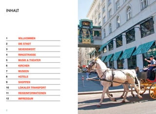 INHALT
1! WILLKOMMEN
2! DIE STADT
3! SEHENSWERT
4! RINGSTRASSE
5! MUSIK & THEATER
6! KIRCHEN
7! MUSEEN
8! HOTELS
9! SHOPPEN
10! LOKALER TRANSPORT
11! REISEINFORMATIONEN
12! IMPRESSUM
2
 