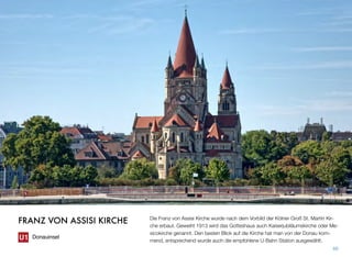 Die Franz von Assisi Kirche wurde nach dem Vorbild der Kölner Groß St. Martin Kir-
che erbaut. Geweiht 1913 wird das Gotteshaus auch Kaiserjubiläumskirche oder Me-
xicokirche genannt. Den besten Blick auf die Kirche hat man von der Donau kom-
mend, entsprechend wurde auch die empfohlene U-Bahn Station ausgewählt.
66
FRANZ VON ASSISI KIRCHE
Donauinsel
 