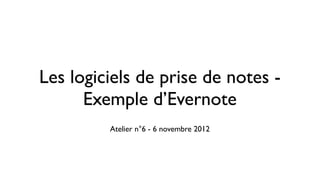 Les logiciels de prise de notes -
      Exemple d’Evernote
         Atelier n°6 - 6 novembre 2012
 