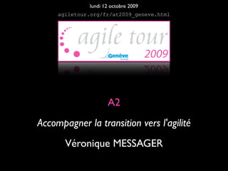 lundi 12 octobre 2009
     agiletour.org/fr/at2009_geneve.html




                     A2
Accompagner la transition vers l'agilité
       Véronique MESSAGER
 