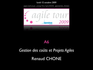 lundi 12 octobre 2009
  agiletour.org/fr/at2009_geneve.html




                  A6
Gestion des coûts et Projets Agiles
        Renaud CHONE
 