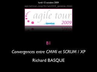lundi 12 octobre 2009
      agiletour.org/fr/at2009_geneve.html




                       B1
Convergences entre CMMI et SCRUM / XP
           Richard BASQUE
 