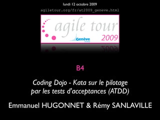 lundi 12 octobre 2009
        agiletour.org/fr/at2009_geneve.html




                         B4
     Coding Dojo - Kata sur le pilotage
     par les tests d'acceptances (ATDD)
Emmanuel HUGONNET & Rémy SANLAVILLE
 