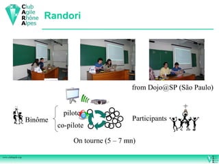 Randori




                                                    from Dojo@SP (São Paulo)


                               pilote
                    Binôme                          Participants
                             co-pilote

                                  On tourne (5 – 7 mn)

www.clubagile.org
 