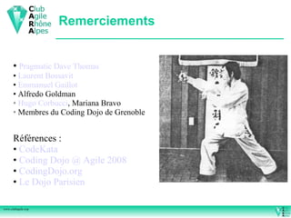 Remerciements


      • Pragmatic Dave Thomas
      • Laurent Bossavit
      • Emmanuel Gaillot
      • Alfredo Goldman
      • Hugo Corbucci, Mariana Bravo
      • Membres du Coding Dojo de Grenoble


      Références :
      • CodeKata
      • Coding Dojo @ Agile 2008
      • CodingDojo.org
      • Le Dojo Parisien

www.clubagile.org
 