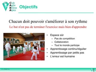 Objectifs


               Chacun doit pouvoir s'améliorer à son rythme
                Le but n'est pas de terminer l'exercice mais bien d'apprendre

                                             • Espace sûr
                                                 – Pas de compétition
                                                 – Collaboration
                                                 – Tout le monde participe
                                             • Apprentissage continu/régulier
                                             • Apprentissage par petits pas
                                             • L’erreur est humaine



www.clubagile.org
 
