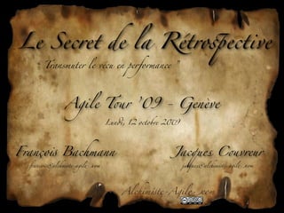 Le Secret de la Rétro'ective
    “ Transmuter le vécu en performance ”




              Agile T&r ’09 - Genève
                              Lun#, 12 octobre 2$9




Franço! Bachmann                                Jacques C&vreur
  franco!@alchm!te-agil"com                          jacques@alchim!te-agil"com




                                  Alchim!te-Agil"com
 