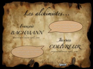 Les alchim!tes...

        Franço!
                                            Formateur et Coach Lean/Agile,
                                          CSM/CSP – Principal chez SPRiNT iT


BACHMANN
                                                       (Suisse)



franco!@alchm!te-agil"com

                                                 Jacques

                                        COUVREUR
   4 ans de “Full XP”, Scrum Master,
Co-organisateur Agile-Tour ‘08 Genève    jacques@alchim!te-agil"com
        et des XP Day Ch ‘09




                                   Alchim!te-Agil"com
 