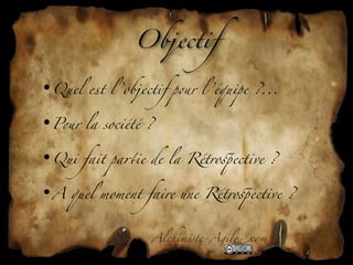 Objectif

•Quel est l ’objectif p&r l ’équipe ?...

•P&r la société ?

•Qui fait pa1ie de la Rétro'ective ?

•A quel moment faire une Rétro'ective ?


                   Alchim!te-Agil"com
 
