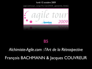 lundi 12 octobre 2009
          agiletour.org/fr/at2009_geneve.html




                          B5
 Alchimiste-Agile.com : l'Art de la Rétrospective
François BACHMANN & Jacques COUVREUR
 