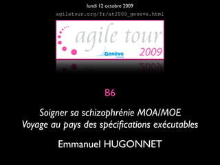 lundi 12 octobre 2009
        agiletour.org/fr/at2009_geneve.html




                         B6
    Soigner sa schizophrénie MOA/MOE
Voyage au pays des spéciﬁcations exécutables
         Emmanuel HUGONNET
 