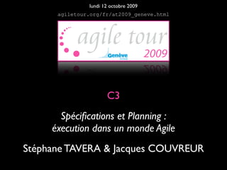 lundi 12 octobre 2009
      agiletour.org/fr/at2009_geneve.html




                      C3
       Spéciﬁcations et Planning :
     éxecution dans un monde Agile
Stéphane TAVERA & Jacques COUVREUR
 