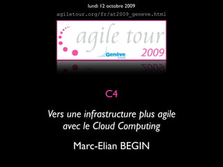 lundi 12 octobre 2009
  agiletour.org/fr/at2009_geneve.html




                  C4
Vers une infrastructure plus agile
    avec le Cloud Computing
       Marc-Elian BEGIN
 