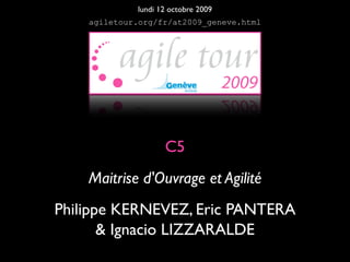 lundi 12 octobre 2009
    agiletour.org/fr/at2009_geneve.html




                    C5
    Maitrise d'Ouvrage et Agilité
Philippe KERNEVEZ, Eric PANTERA
       & Ignacio LIZZARALDE
 