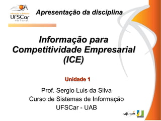 Informação para Competitividade Empresarial (ICE) Prof. Sergio Luis da Silva Curso de Sistemas de Informação UFSCar - UAB Apresentação da disciplina Unidade 1 
