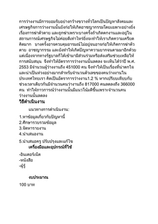 การว่างงานมีการยอมรับอย่างกว้างขวางทั่วโลกเป็นปัญหาสังคมและ
เศรษฐกิจการว่างงานนั้นยังก่อให้เกิดอาชญากรรมโดยเฉพาะอย่างยิ่ง
เรื่องการฆ่าตัวตาย และถูกฆ่าเพราะบางครั้งถ้าเกิดตกงานและอยู่ใน
สถานการณ์เศรษฐกิจไม่ค่อยดีเท่าไหร่ยิ่งจะทาให้เราเกิดความเครียด
คิดมาก บางครั้งอาจควบคุมอารมณ์ไม่อยู่จนอาจก่อให้เกิดการฆ่าตัว
ตาย อาชญากรรม และยังทาให้เกิดปัญหาความยากจนตามมาอีกด้วย
แต่เนื่องจากทางรัฐบาลก็ได้เข้ามามีส่วนร่วมหรือส่งเสริมช่วยเหลือให้
การสนับสนุน จึงทาให้อัตราการว่างงานนั้นลดลง จะเห็นได้ว่าปี พ.ศ.
2553 มีจานวนผู้ว่างงานถึง 451000 คน จึงทาให้เป็นเรื่องที่น่าตกใจ
และน่าเป็นห่วงอย่างมากสาหรับจานวนตัวเลขของคนว่างงานใน
ประเทศไทยเรา คิดเป็นอัตราการว่างงาน1.2 % หากเปรียบเทียบกับ
ช่วงเวลาเดียวกันมีจานวนคนว่างานถึง 817000 คนลดลงถึง 366000
คน ทาให้ภาวการณ์ว่างงานนั้นมีแนวโน้มดีขึ้นเพราะจานวนคน
ว่างงานนั้นลดลง
วิธีดาเนินงาน
แนวทางการดาเนินงาน:
1.หาข้อมูลเกี่ยวกับปัญหานี้
2.ศึกษารวบรวมข้อมูล
3.จัดหารายงาน
4.นาเสนองาน
5.นาเสนอครู ปรับปรุงและแก้ไข
เครื่องมือและอุปกรณ์ที่ใช้
-อินเตอร์เน็ต
-หนังสือ
-ผู้รู้
งบประมาณ
100 บาท
 