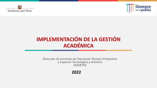 2021
IMPLEMENTACIÓN DE LA GESTIÓN
ACADÉMICA
Dirección de Servicios de Educación Técnico-Productiva
y Superior Tecnológica y Artística
DISERTPA
2022
 