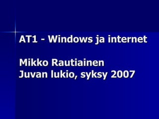 AT1 - Windows ja internet Mikko Rautiainen Juvan lukio, syksy 2007 