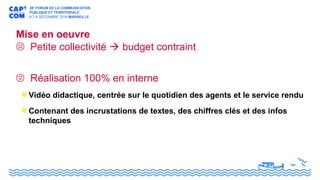 Mise en oeuvre
 Petite collectivité  budget contraint
 Réalisation 100% en interne
Vidéo didactique, centrée sur le quotidien des agents et le service rendu
Contenant des incrustations de textes, des chiffres clés et des infos
techniques
 