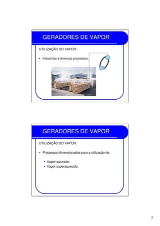 7
GERADORES DE VAPOR
UTILIZAÇÃO DO VAPOR:
Indústrias e diversos processos.
GERADORES DE VAPOR
UTILIZAÇÃO DO VAPOR:
Processos dimensionados para a utilização de:
Vapor saturado,
Vapor superaquecido.
 