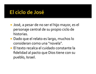 ¡ José, 
a 
pesar 
de 
no 
ser 
el 
hijo 
mayor, 
es 
el 
personaje 
central 
de 
su 
propio 
ciclo 
de 
historias. 
¡ Dado 
que 
el 
relato 
es 
largo, 
muchos 
lo 
consideran 
como 
una 
“novela”. 
¡ El 
texto 
recalca 
el 
cuidado 
constante 
la 
fidelidad 
al 
pacto 
que 
Dios 
tiene 
con 
su 
pueblo, 
Israel. 
 