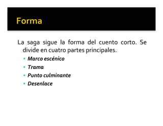 La 
saga 
sigue 
la 
forma 
del 
cuento 
corto. 
Se 
divide 
en 
cuatro 
partes 
principales. 
§ Marco 
escénico 
§ Trama 
§ Punto 
culminante 
§ Desenlace 
 