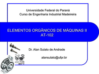 ELEMENTOS ORGÂNICOS DE MÁQUINAS II AT-102 
Universidade Federal do Paraná 
Curso de Engenharia Industrial Madeireira 
Dr. Alan Sulato de Andrade 
alansulato@ufpr.br  