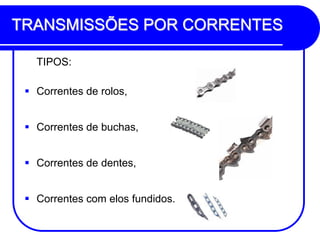 TRANSMISSÕES POR CORRENTES 
TIPOS: 
Correntes de rolos, 
Correntes de buchas, 
Correntes de dentes, 
Correntes com elos fundidos.  