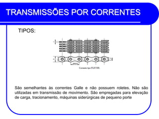 TRANSMISSÕES POR CORRENTES 
TIPOS: 
São semelhantes às correntes Galle e não possuem roletes. Não são utilizadas em transmissão de movimento. São empregadas para elevação de carga, tracionamento, máquinas siderúrgicas de pequeno porte  
