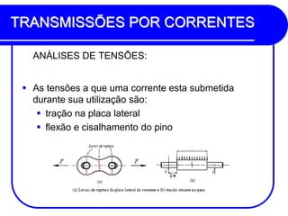 TRANSMISSÕES POR CORRENTES 
ANÁLISES DE TENSÕES: 
As tensões a que uma corrente esta submetida durante sua utilização são: 
tração na placa lateral 
flexão e cisalhamento do pino  