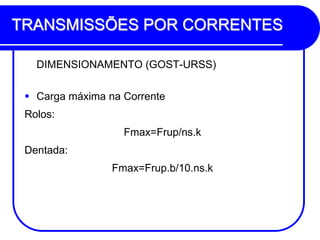 TRANSMISSÕES POR CORRENTES 
DIMENSIONAMENTO (GOST-URSS) 
Carga máxima na Corrente 
Rolos: 
Fmax=Frup/ns.k 
Dentada: 
Fmax=Frup.b/10.ns.k  