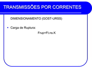 TRANSMISSÕES POR CORRENTES 
DIMENSIONAMENTO (GOST-URSS) 
Carga de Ruptura: 
Frup=Ft.ns.K  