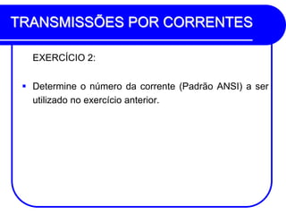 TRANSMISSÕES POR CORRENTES 
EXERCÍCIO 2: 
Determine o número da corrente (Padrão ANSI) a ser utilizado no exercício anterior. 