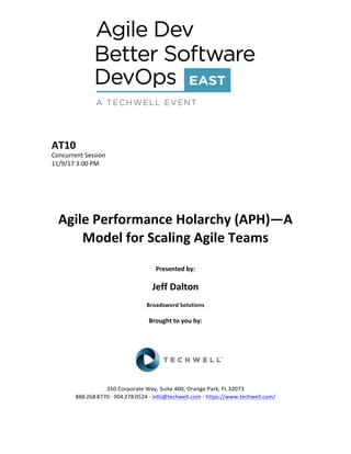 AT10	
Concurrent	Session	
11/9/17	3:00	PM	
	
	
	
	
	
Agile	Performance	Holarchy	(APH)—A	
Model	for	Scaling	Agile	Teams	
	
Presented	by:	
	
Jeff	Dalton	
Broadsword	Solutions	
	
Brought	to	you	by:		
		
	
	
	
	
350	Corporate	Way,	Suite	400,	Orange	Park,	FL	32073		
888---268---8770	··	904---278---0524	-	info@techwell.com	-	https://www.techwell.com/		
	
 