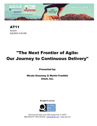  
 

AT11
Session 
6/6/2013 3:45 PM 
 
 
 
 
 
 
 

"The Next Frontier of Agile:
Our Journey to Continuous Delivery"
 
 
 

Presented by:
Nicole Sweeney & Martin Franklin
Intuit, Inc.
 
 
 
 
 
 
 
 
 

Brought to you by: 
 

 
 
340 Corporate Way, Suite 300, Orange Park, FL 32073 
888‐268‐8770 ∙ 904‐278‐0524 ∙ sqeinfo@sqe.com ∙ www.sqe.com

 